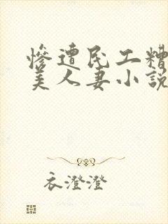 惨遭民工糟蹋的美人妻小说