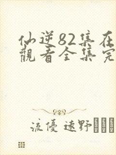 仙逆82集在线观看全集完整版高清