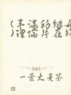 (丰满的继母2)理伦片在线观看免费