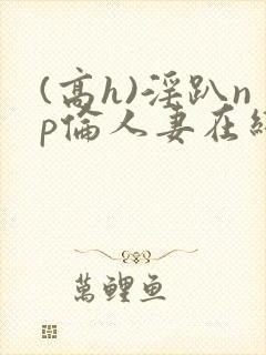 (高h)淫趴np伦人妻在线阅读封面