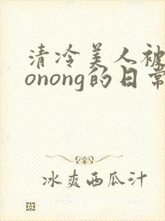 清冷美人被caonong的日常