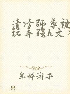 清冷师尊被下药玩弄强h文不停高潮