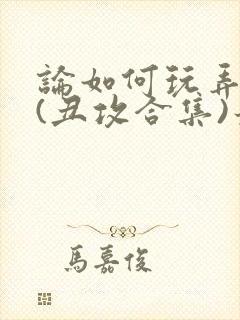 论如何玩弄美人(丑攻合集)最新章节内