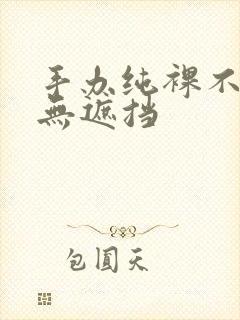 手办纯裸不打码无遮挡