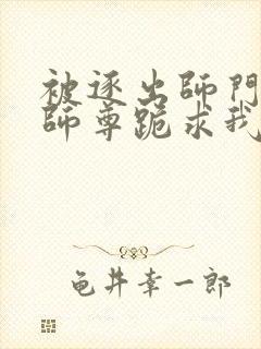 被逐出师门美人师尊跪求我原谅笔趣阁