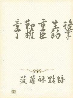 章节重生后我成了权臣的掌中娇