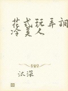 花式玩弄调教清冷美人