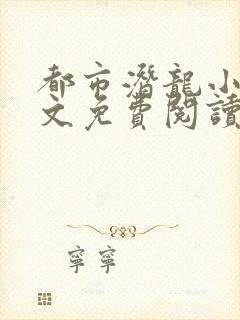 都市潜龙小说全文免费阅读无弹窗