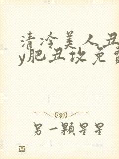 清冷美人丑攻by肥丑攻免费阅读