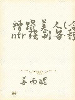 糟蹋美人(合集ntr强制各种美人虐