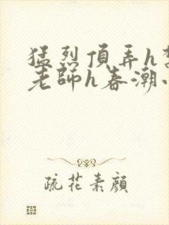 猛烈顶弄h禁欲老师h春潮小说