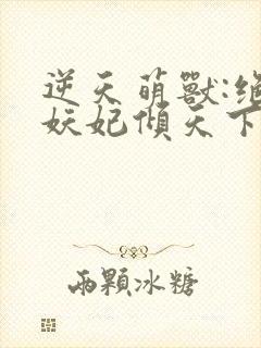 逆天萌兽:绝世妖妃倾天下txt全本