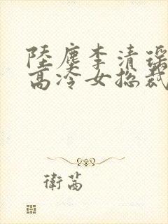 陆尘李清瑶我的高冷女总裁