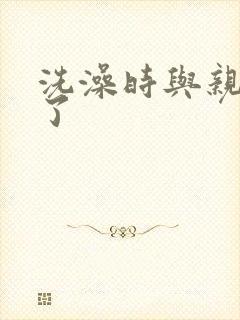 洗澡时与亲女伦了