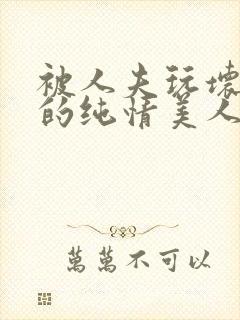 被人夫玩坏嫩批的纯情美人(双性受