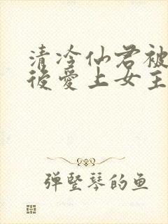 清冷仙君被下蛊后爱上女主了