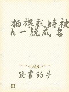 拍裸戏时被c了h一脱成名