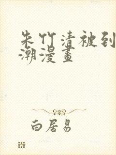 朱竹清被到爽高潮漫画