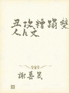 丑攻糟蹋双性美人h文