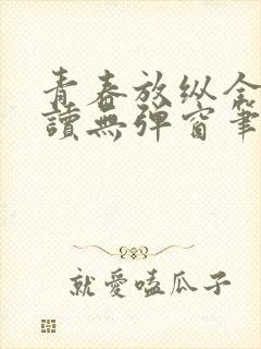 青春放纵全文阅读无弹窗笔趣阁