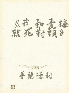 《我和青梅从小就死对头》小说免费封面