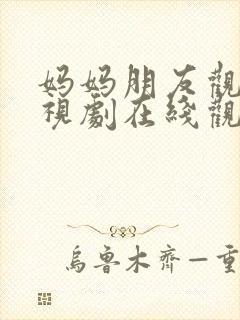 妈妈朋友观看电视剧在线观看全集高清免费