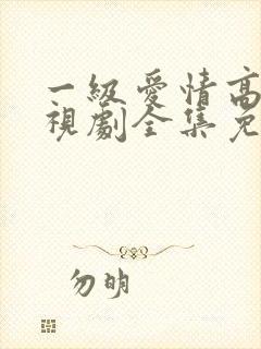 一级爱情高清电视剧全集免费观看