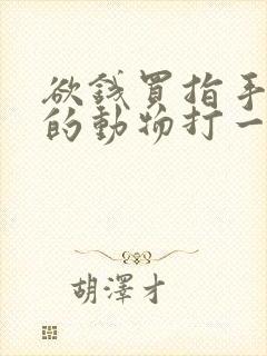 欲钱买指手画脚的动物打一生肖指什么动物