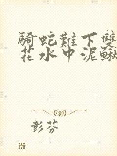 骑蛇难下双金银花水中泥鳅双男主