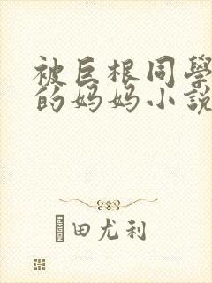 被巨根同学胁迫的妈妈小说