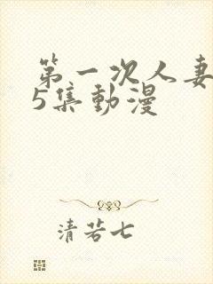 第一次人妻1～5集动漫