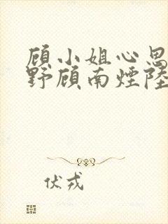 顾小姐心思有点野顾南烟陆北城