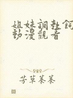 姐妹调教饲育者动漫观看