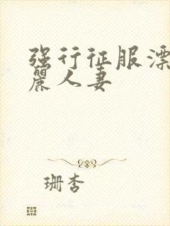 强行征服漂亮美丽人妻