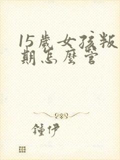 15岁女孩叛逆期怎么管