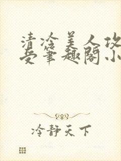 清冷美人攻黑皮受笔趣阁小说