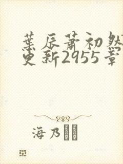 叶辰萧初然刚刚更新2955章