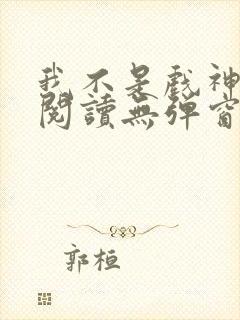 我不是戏神免费阅读无弹窗笔趣阁