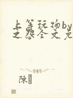 上等玩物by长之怨全文免费阅读笔趣阁