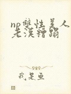 np双性美人被老汉糟蹋