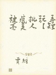 被疯批玩弄的漂亮美人【短篇合封面