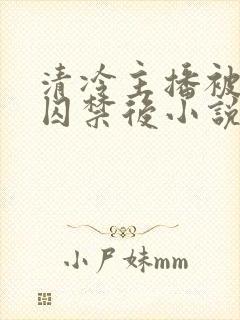 清冷主播被反派囚禁后小说