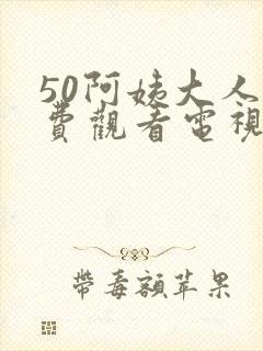 50阿姨大人免费观看电视剧全集高清完整版