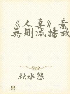 《人妻》意大利无删减播放