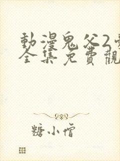 动漫鬼父2爱莉全集免费观看中文版