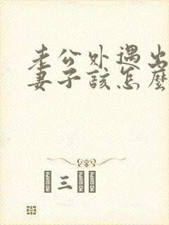 老公外遇出轨了妻子该怎么做