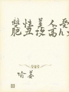 双性美人受和老肥丑攻高h文