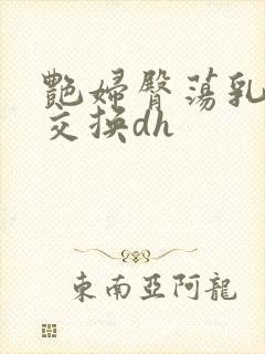 艳妇臀荡乳欲伦交换dh