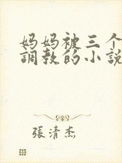 妈妈被三个老板调教的小说