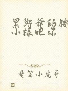 累断爷的腰by小样吧你